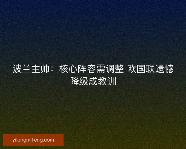 波兰主帅：核心阵容需调整 欧国联遗憾降级成教训