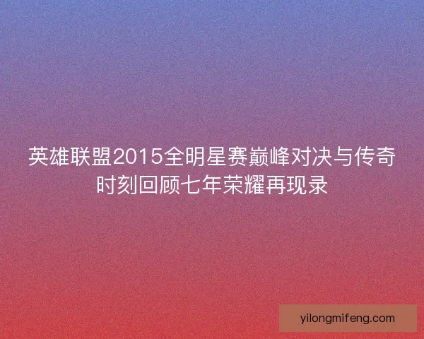英雄联盟2015全明星赛巅峰对决与传奇时刻回顾七年荣耀再现录