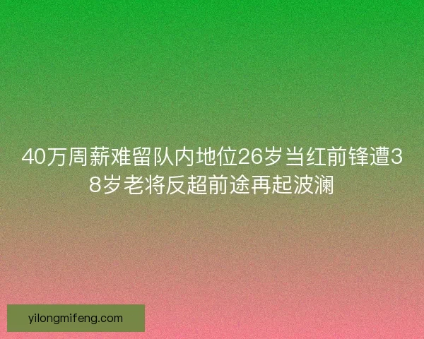 40万周薪难留队内地位26岁当红前锋遭38岁老将反超前途再起波澜