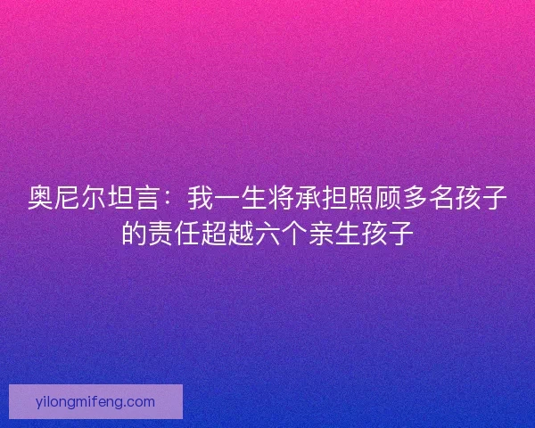 奥尼尔坦言：我一生将承担照顾多名孩子的责任超越六个亲生孩子