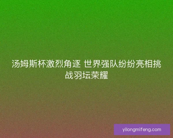 汤姆斯杯激烈角逐 世界强队纷纷亮相挑战羽坛荣耀