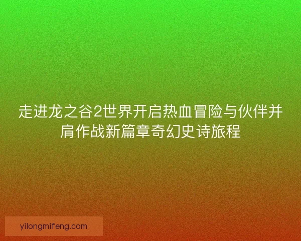 走进龙之谷2世界开启热血冒险与伙伴并肩作战新篇章奇幻史诗旅程