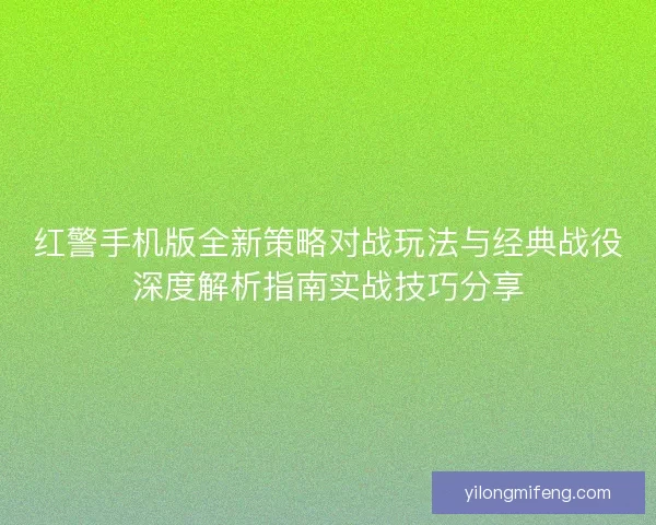 红警手机版全新策略对战玩法与经典战役深度解析指南实战技巧分享