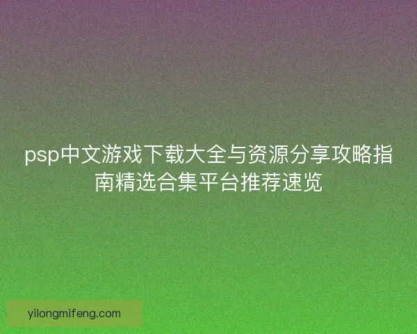 psp中文游戏下载大全与资源分享攻略指南精选合集平台推荐速览