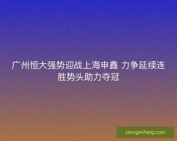 广州恒大强势迎战上海申鑫 力争延续连胜势头助力夺冠
