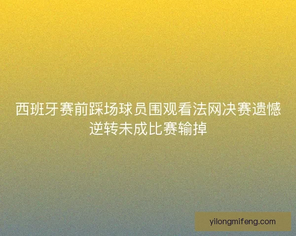 西班牙赛前踩场球员围观看法网决赛遗憾逆转未成比赛输掉
