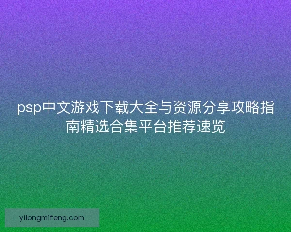 psp中文游戏下载大全与资源分享攻略指南精选合集平台推荐速览