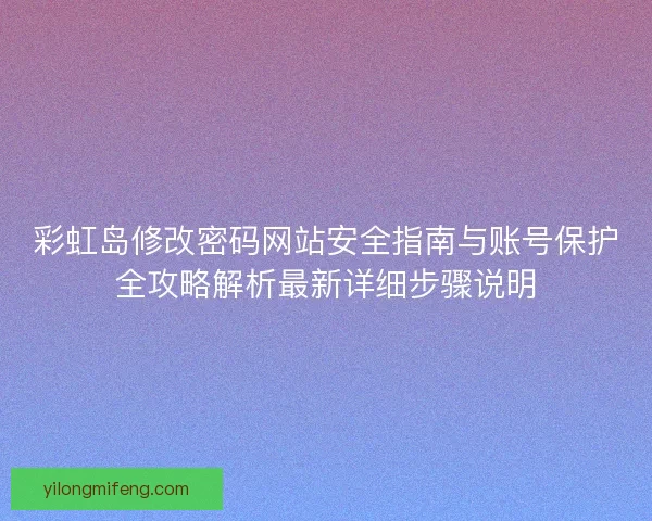 彩虹岛修改密码网站安全指南与账号保护全攻略解析最新详细步骤说明